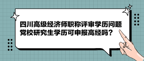 四川高級(jí)經(jīng)濟(jì)師職稱評(píng)審學(xué)歷問題 黨校研究生學(xué)歷可申報(bào)高經(jīng)嗎？