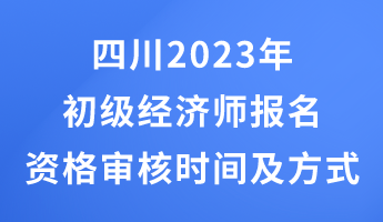 四川2023年初級經(jīng)濟(jì)師報名資格審核時間及方式