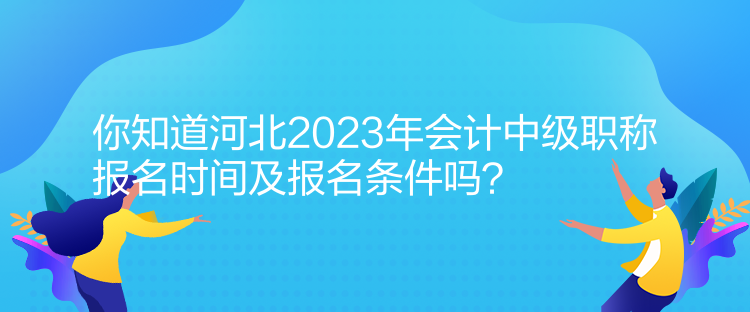 你知道河北2023年會(huì)計(jì)中級(jí)職稱(chēng)報(bào)名時(shí)間及報(bào)名條件嗎？