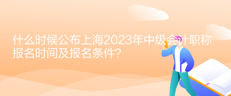 什么時(shí)候公布上海2023年中級(jí)會(huì)計(jì)職稱報(bào)名時(shí)間及報(bào)名條件？