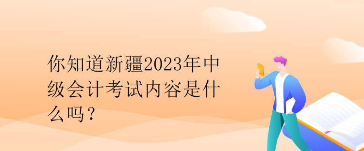 你知道新疆2023年中級(jí)會(huì)計(jì)考試內(nèi)容是什么嗎？