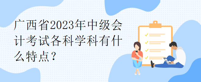 廣西省2023年中級會計考試各科學科有什么特點？