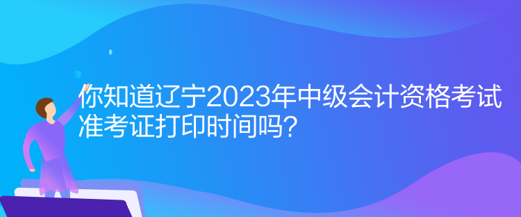 你知道遼寧2023年中級(jí)會(huì)計(jì)資格考試準(zhǔn)考證打印時(shí)間嗎？