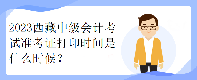 2023西藏中級(jí)會(huì)計(jì)考試準(zhǔn)考證打印時(shí)間是什么時(shí)候？