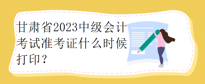 甘肅省2023中級會計(jì)考試準(zhǔn)考證什么時(shí)候打??？