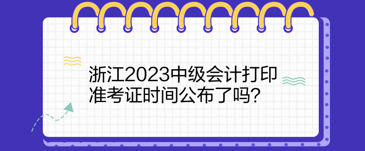 浙江2023中級會計打印準(zhǔn)考證時間公布了嗎？