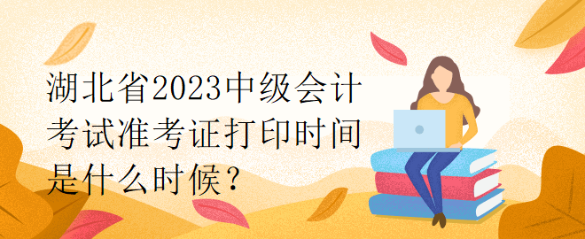 湖北省2023中級會計考試準(zhǔn)考證打印時間是什么時候？