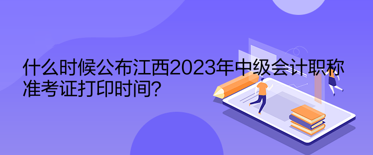 什么時候公布江西2023年中級會計(jì)職稱準(zhǔn)考證打印時間？