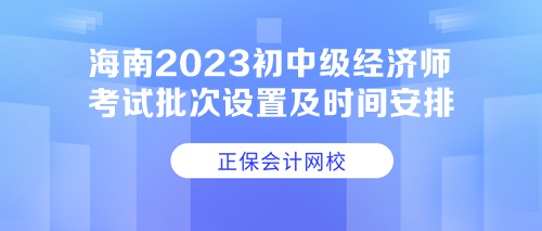 海南2023初中級經(jīng)濟(jì)師考試批次設(shè)置及時間安排