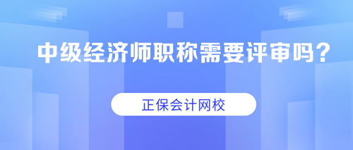 中級(jí)經(jīng)濟(jì)師職稱需要評(píng)審嗎？