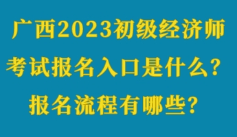 廣西2023初級經濟師考試報名入口是什么？報名流程有哪些？