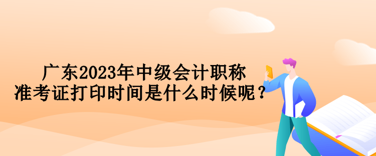 廣東2023年中級(jí)會(huì)計(jì)職稱(chēng)準(zhǔn)考證打印時(shí)間是什么時(shí)候呢？