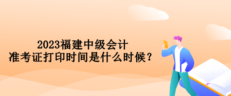 2023福建中級(jí)會(huì)計(jì)準(zhǔn)考證打印時(shí)間是什么時(shí)候？