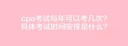 cpa考試每年可以考幾次？具體考試時間安排是什么？