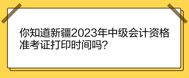 你知道新疆2023年中級(jí)會(huì)計(jì)資格準(zhǔn)考證打印時(shí)間嗎？