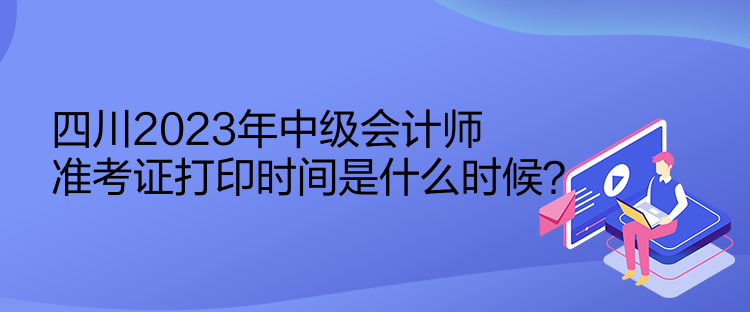 四川2023年中級(jí)會(huì)計(jì)師準(zhǔn)考證打印時(shí)間是什么時(shí)候？