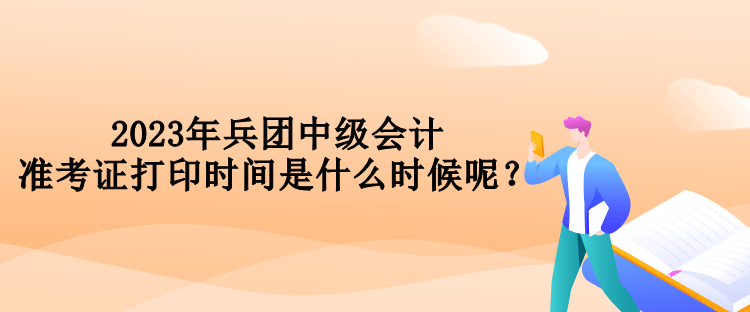 2023年兵團(tuán)中級(jí)會(huì)計(jì)準(zhǔn)考證打印時(shí)間是什么時(shí)候呢？