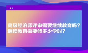 高級經濟師評審需要繼續(xù)教育嗎？繼續(xù)教育需要修多少學時？