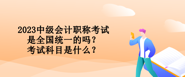 2023中級(jí)會(huì)計(jì)職稱考試是全國(guó)統(tǒng)一的嗎？考試科目是什么？