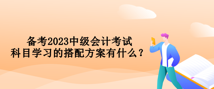 備考2023中級會計(jì)考試 科目學(xué)習(xí)的搭配方案有什么？
