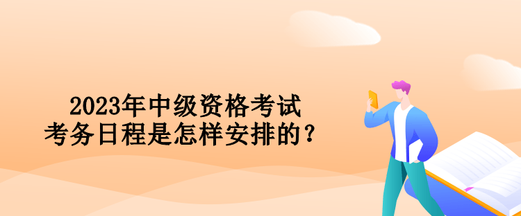 2023年中級資格考試考務(wù)日程是怎樣安排的？