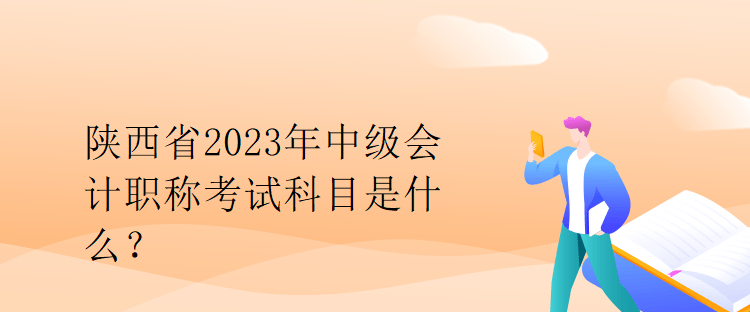 陜西省2023年中級會計職稱考試科目是什么？