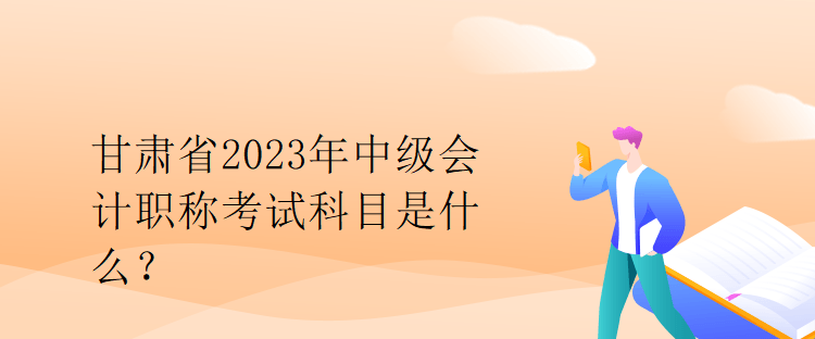 甘肅省2023年中級會計職稱考試科目是什么？