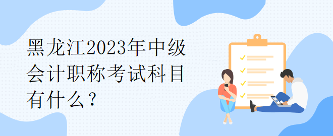 黑龍江2023年中級(jí)會(huì)計(jì)職稱考試科目有什么？