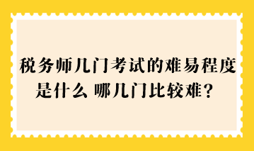 稅務(wù)師幾門考試的難易程度是什么？哪幾門比較難？