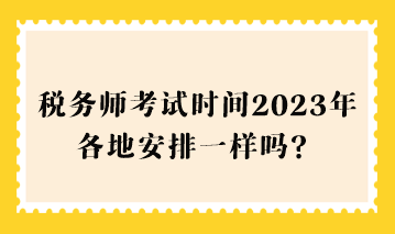 稅務(wù)師考試時間2023年各地安排一樣嗎？
