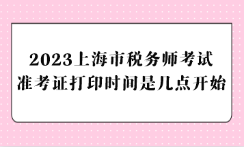 2023上海市稅務師考試準考證打印時間是幾點開始？