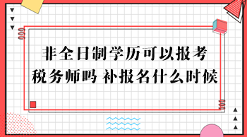 非全日制學(xué)歷可以報考稅務(wù)師嗎？補(bǔ)報名什么時候？