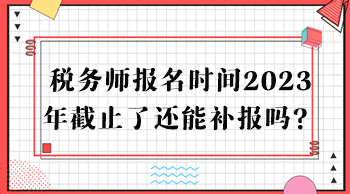 稅務(wù)師報(bào)名時(shí)間2023年截止了還能補(bǔ)報(bào)嗎？