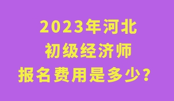 2023年河北初級經(jīng)濟師報名費用是多少？