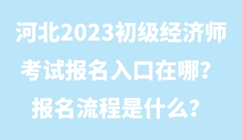 河北2023初級(jí)經(jīng)濟(jì)師考試報(bào)名入口在哪？報(bào)名流程是什么？