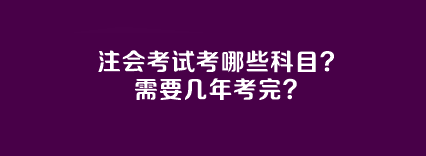 注會考試考哪些科目？需要幾年考完？