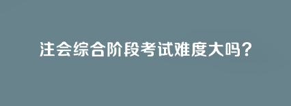注會(huì)綜合階段考試難度大嗎？