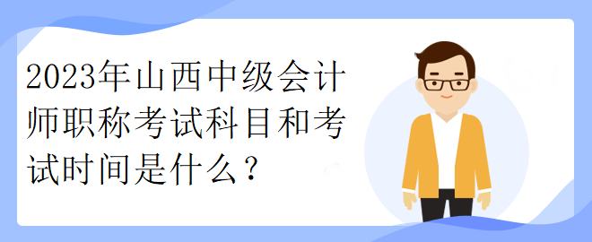 2023年山西中級會計師職稱考試科目和考試時間是什么？
