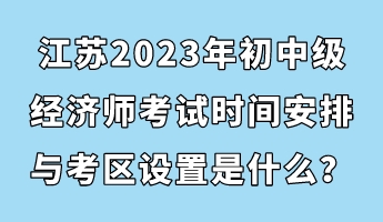 江蘇2023年初中級經(jīng)濟師考試時間安排與考區(qū)設置是什么？