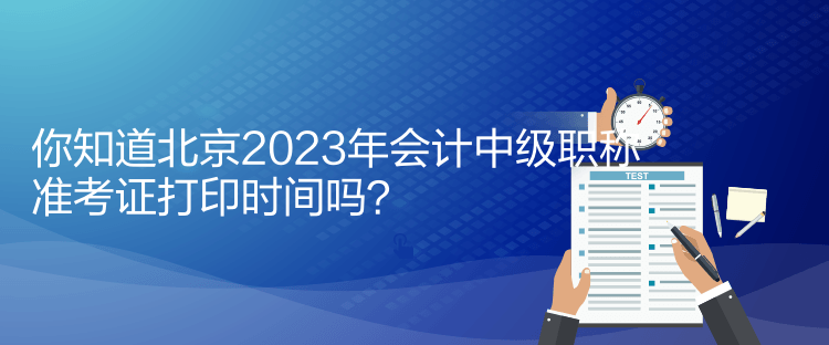 你知道北京2023年會計中級職稱準考證打印時間嗎？