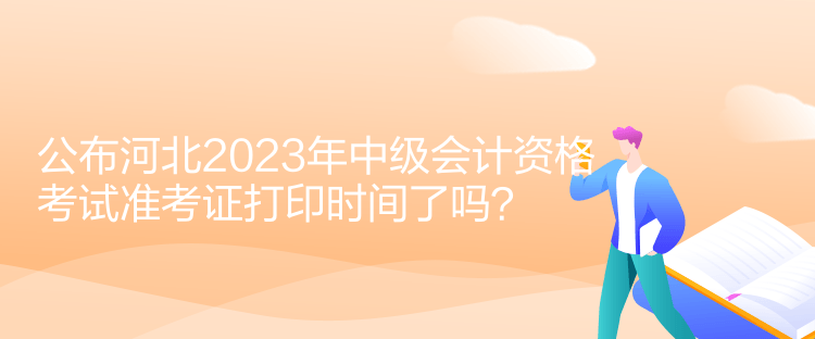 公布河北2023年中級(jí)會(huì)計(jì)資格考試準(zhǔn)考證打印時(shí)間了嗎？