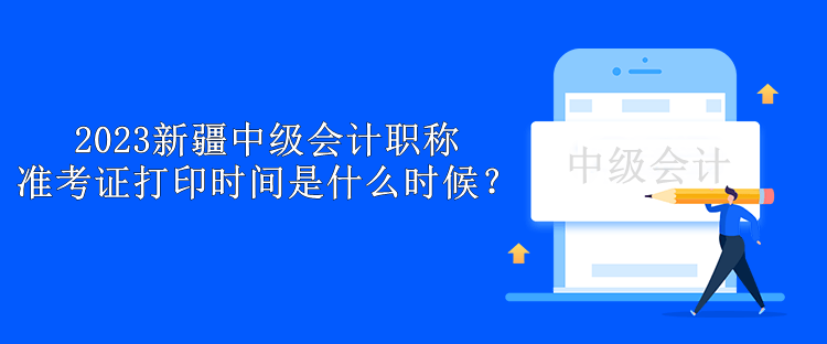 2023新疆中級(jí)會(huì)計(jì)職稱準(zhǔn)考證打印時(shí)間是什么時(shí)候？