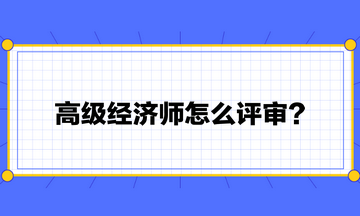 高級經(jīng)濟(jì)師怎么評審？