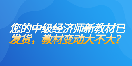 您的中級經(jīng)濟(jì)師新教材已發(fā)貨 教材變動大不大？