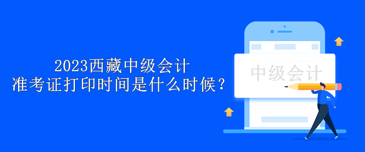 2023西藏中級(jí)會(huì)計(jì)準(zhǔn)考證打印時(shí)間是什么時(shí)候？