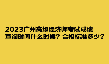 2023廣州高級(jí)經(jīng)濟(jì)師考試成績(jī)查詢時(shí)間什么時(shí)候？合格標(biāo)準(zhǔn)多少？