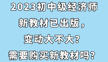 2023初中級經(jīng)濟師新教材已出版，變動大不大？需要購買新教材嗎？
