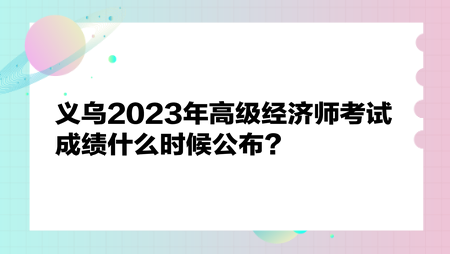 義烏2023年高級經(jīng)濟(jì)師考試成績什么時(shí)候公布？