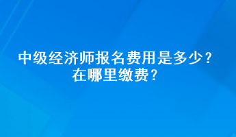 中級經(jīng)濟(jì)師報名費(fèi)用是多少？在哪里繳費(fèi)？
