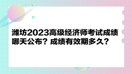濰坊2023高級(jí)經(jīng)濟(jì)師考試成績(jī)哪天公布？成績(jī)有效期多久？